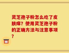 灵芝孢子粉怎么吃了皮肤痒？使用灵芝孢子粉的正确方法与注意事项？