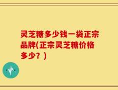 灵芝糖多少钱一袋正宗品牌(正宗灵芝糖价格多少？)