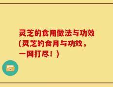 灵芝的食用做法与功效(灵芝的食用与功效，一网打尽！)