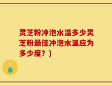 灵芝粉冲泡水温多少灵芝粉最佳冲泡水温应为多少度？)