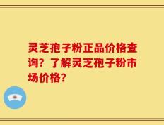 灵芝孢子粉正品价格查询？了解灵芝孢子粉市场价格？