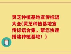 灵芝种植基地宣传标语大全(灵芝种植基地宣传标语合集，帮您快速搭建种植基地！)