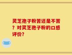 灵芝孢子粉苦还是不苦？对灵芝孢子粉的口感评价？