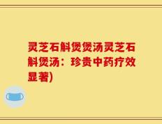 灵芝石斛煲煲汤灵芝石斛煲汤：珍贵中药疗效显著)