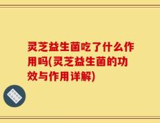 灵芝益生菌吃了什么作用吗(灵芝益生菌的功效与作用详解)