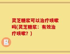 灵芝糖浆可以治疗咳嗽吗(灵芝糖浆：有效治疗咳嗽？)