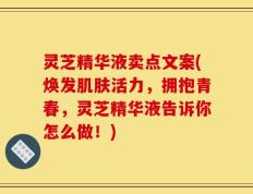 灵芝精华液卖点文案(焕发肌肤活力，拥抱青春，灵芝精华液告诉你怎么做！)