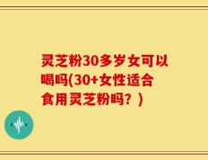 灵芝粉30多岁女可以喝吗(30+女性适合食用灵芝粉吗？)