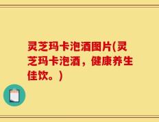 灵芝玛卡泡酒图片(灵芝玛卡泡酒，健康养生佳饮。)