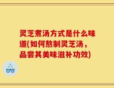灵芝煮汤方式是什么味道(如何熬制灵芝汤，品尝其美味滋补功效)