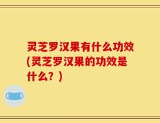 灵芝罗汉果有什么功效(灵芝罗汉果的功效是什么？)