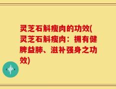 灵芝石斛瘦肉的功效(灵芝石斛瘦肉：拥有健脾益肺、滋补强身之功效)