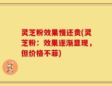 灵芝粉效果慢还贵(灵芝粉：效果逐渐显现，但价格不菲)