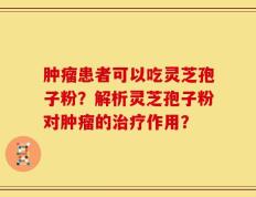 肿瘤患者可以吃灵芝孢子粉？解析灵芝孢子粉对肿瘤的治疗作用？