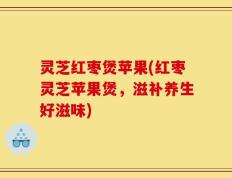 灵芝红枣煲苹果(红枣灵芝苹果煲，滋补养生好滋味)