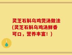 灵芝石斛乌鸡煲汤做法(灵芝石斛乌鸡汤鲜香可口，营养丰富！)