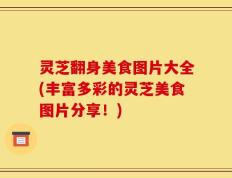 灵芝翻身美食图片大全(丰富多彩的灵芝美食图片分享！)