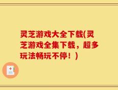 灵芝游戏大全下载(灵芝游戏全集下载，超多玩法畅玩不停！)