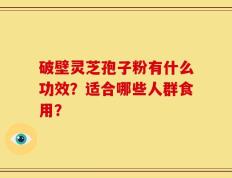 破壁灵芝孢子粉有什么功效？适合哪些人群食用？