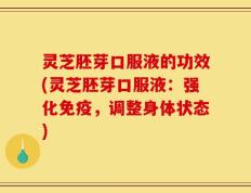灵芝胚芽口服液的功效(灵芝胚芽口服液：强化免疫，调整身体状态)