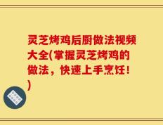 灵芝烤鸡后厨做法视频大全(掌握灵芝烤鸡的做法，快速上手烹饪！)