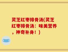 灵芝红枣排骨汤(灵芝红枣排骨汤：味美营养，神奇补身！)