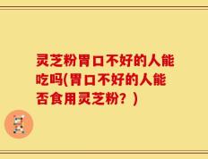 灵芝粉胃口不好的人能吃吗(胃口不好的人能否食用灵芝粉？)
