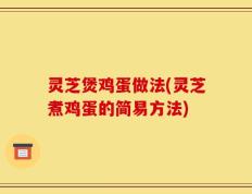 灵芝煲鸡蛋做法(灵芝煮鸡蛋的简易方法)