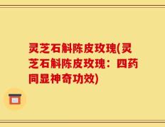 灵芝石斛陈皮玫瑰(灵芝石斛陈皮玫瑰：四药同显神奇功效)