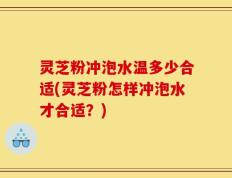 灵芝粉冲泡水温多少合适(灵芝粉怎样冲泡水才合适？)