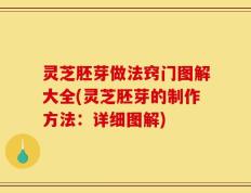 灵芝胚芽做法窍门图解大全(灵芝胚芽的制作方法：详细图解)