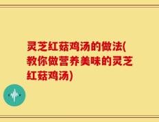 灵芝红菇鸡汤的做法(教你做营养美味的灵芝红菇鸡汤)