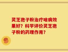 灵芝孢子粉治疗啥病效果好？科学评价灵芝孢子粉的药理作用？