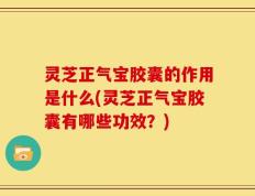 灵芝正气宝胶囊的作用是什么(灵芝正气宝胶囊有哪些功效？)