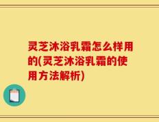 灵芝沐浴乳霜怎么样用的(灵芝沐浴乳霜的使用方法解析)