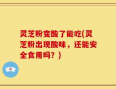 灵芝粉变酸了能吃(灵芝粉出现酸味，还能安全食用吗？)