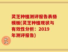 灵芝种植测评报告表格模板(灵芝种植现状与有效性分析：2019年测评报告)