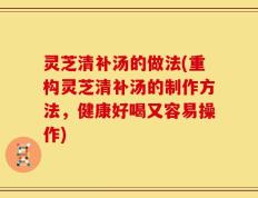 灵芝清补汤的做法(重构灵芝清补汤的制作方法，健康好喝又容易操作)