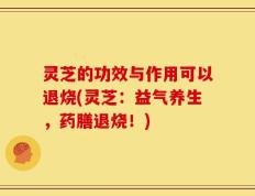 灵芝的功效与作用可以退烧(灵芝：益气养生，药膳退烧！)
