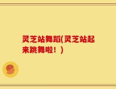 灵芝站舞蹈(灵芝站起来跳舞啦！)