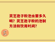 灵芝孢子粉泡水要多久喝？灵芝孢子粉的泡制方法和饮用时间？