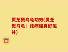 灵芝煲乌龟功效(灵芝煲乌龟：祛病强身好滋补)