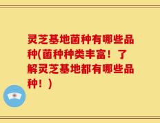 灵芝基地菌种有哪些品种(菌种种类丰富！了解灵芝基地都有哪些品种！)