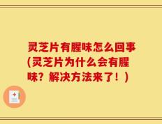 灵芝片有腥味怎么回事(灵芝片为什么会有腥味？解决方法来了！)