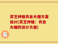 灵芝种植农业大棚方案设计(灵芝种植：农业大棚的设计方案)