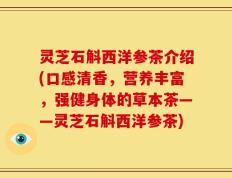 灵芝石斛西洋参茶介绍(口感清香，营养丰富，强健身体的草本茶——灵芝石斛西洋参茶)