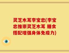 灵芝木耳李宝忠(李宝忠推崇灵芝木耳 膳食搭配增强身体免疫力)