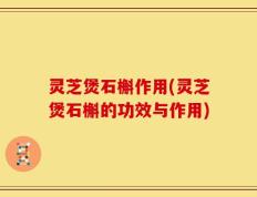 灵芝煲石槲作用(灵芝煲石槲的功效与作用)