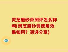 灵芝磨砂膏测评怎么样啊(灵芝磨砂膏使用效果如何？测评分享)