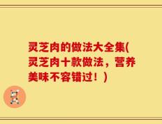灵芝肉的做法大全集(灵芝肉十款做法，营养美味不容错过！)